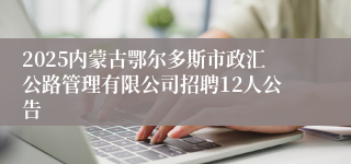 2025内蒙古鄂尔多斯市政汇公路管理有限公司招聘12人公告