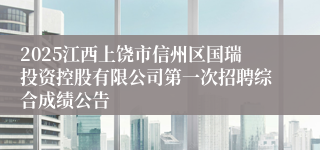 2025江西上饶市信州区国瑞投资控股有限公司第一次招聘综合成绩公告