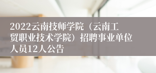 2022云南技师学院（云南工贸职业技术学院）招聘事业单位人员12人公告