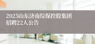 2025山东济南综保控股集团招聘22人公告