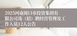 2025河南周口市投资集团有限公司选（招）聘经营管理及工作人员12人公告