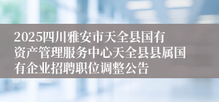 2025四川雅安市天全县国有资产管理服务中心天全县县属国有企业招聘职位调整公告