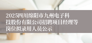 2025四川绵阳市九州电子科技股份有限公司招聘项目经理等岗位拟录用人员公示