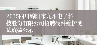 2025四川绵阳市九州电子科技股份有限公司招聘硬件维护测试成绩公示