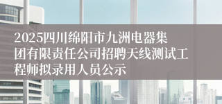 2025四川绵阳市九洲电器集团有限责任公司招聘天线测试工程师拟录用人员公示