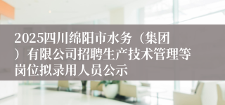 2025四川绵阳市水务（集团）有限公司招聘生产技术管理等岗位拟录用人员公示