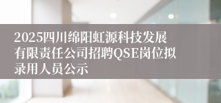 2025四川绵阳虹源科技发展有限责任公司招聘QSE岗位拟录用人员公示