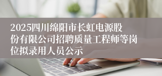 2025四川绵阳市长虹电源股份有限公司招聘质量工程师等岗位拟录用人员公示