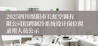 2025四川绵阳市长虹空调有限公司招聘制冷系统设计岗位拟录用人员公示