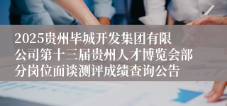 2025贵州毕城开发集团有限公司第十三届贵州人才博览会部分岗位面谈测评成绩查询公告