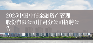 2025中国中信金融资产管理股份有限公司甘肃分公司招聘公告