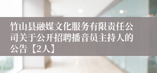 竹山县融媒文化服务有限责任公司关于公开招聘播音员主持人的公告【2人】