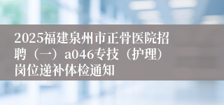 2025福建泉州市正骨医院招聘（一）a046专技（护理）岗位递补体检通知