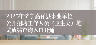 2025年济宁嘉祥县事业单位公开招聘工作人员（卫生类）笔试成绩查询入口开通