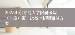 2025山东青岛大学附属医院（平度）第二批校园招聘面试方案