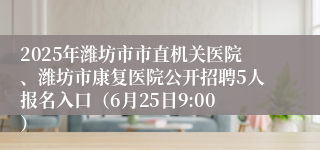 2025年潍坊市市直机关医院、潍坊市康复医院公开招聘5人报名入口（6月25日9:00）