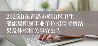 2025山东青岛市崂山区卫生健康局所属事业单位招聘考察结果及体检相关事宜公告                                          