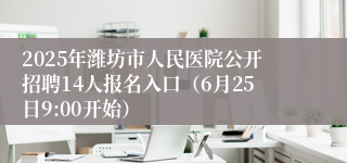 2025年潍坊市人民医院公开招聘14人报名入口（6月25日9:00开始）