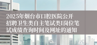 2025年烟台市口腔医院公开招聘卫生类自主笔试类I岗位笔试成绩查询时间及网址的通知