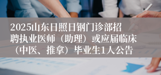 2025山东日照日钢门诊部招聘执业医师（助理）或应届临床（中医、推拿）毕业生1人公告