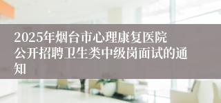 2025年烟台市心理康复医院公开招聘卫生类中级岗面试的通知