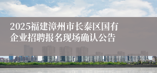 2025福建漳州市长泰区国有企业招聘报名现场确认公告