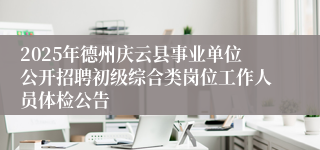 2025年德州庆云县事业单位公开招聘初级综合类岗位工作人员体检公告