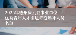2025年德州庆云县事业单位优秀青年人才引进考察递补人员名单
