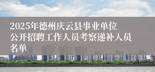 2025年德州庆云县事业单位公开招聘工作人员考察递补人员名单