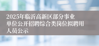 2025年临沂高新区部分事业单位公开招聘综合类岗位拟聘用人员公示