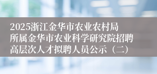 2025浙江金华市农业农村局所属金华市农业科学研究院招聘高层次人才拟聘人员公示（二）