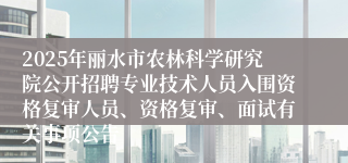 2025年丽水市农林科学研究院公开招聘专业技术人员入围资格复审人员、资格复审、面试有关事项公告
