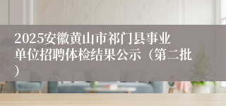 2025安徽黄山市祁门县事业单位招聘体检结果公示（第二批）