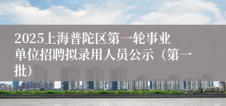2025上海普陀区第一轮事业单位招聘拟录用人员公示（第一批）
