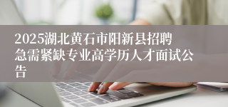 2025湖北黄石市阳新县招聘急需紧缺专业高学历人才面试公告