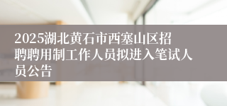 2025湖北黄石市西塞山区招聘聘用制工作人员拟进入笔试人员公告