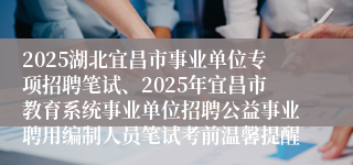2025湖北宜昌市事业单位专项招聘笔试、2025年宜昌市教育系统事业单位招聘公益事业聘用编制人员笔试考前温馨提醒