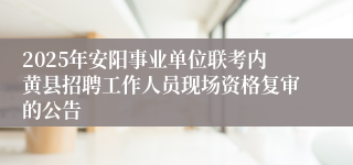 2025年安阳事业单位联考内黄县招聘工作人员现场资格复审的公告