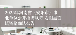 2025年河南省（安阳市）事业单位公开招聘联考 安阳县面试资格确认公告