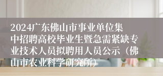 2024广东佛山市事业单位集中招聘高校毕业生暨急需紧缺专业技术人员拟聘用人员公示（佛山市农业科学研究所）
