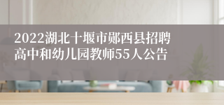 2022湖北十堰市郧西县招聘高中和幼儿园教师55人公告