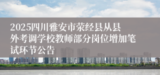 2025四川雅安市荥经县从县外考调学校教师部分岗位增加笔试环节公告