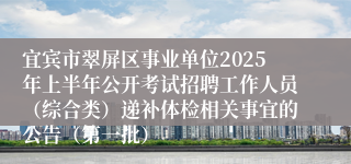 宜宾市翠屏区事业单位2025年上半年公开考试招聘工作人员（综合类）递补体检相关事宜的公告（第一批）