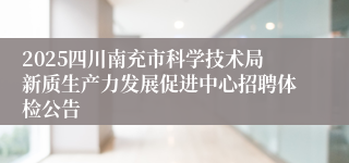 2025四川南充市科学技术局新质生产力发展促进中心招聘体检公告