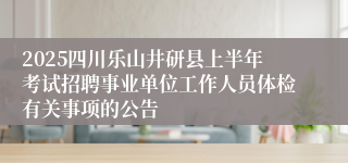 2025四川乐山井研县上半年考试招聘事业单位工作人员体检有关事项的公告 