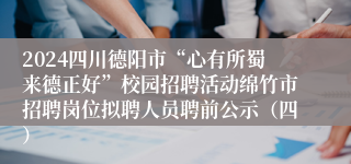 2024四川德阳市“心有所蜀来德正好”校园招聘活动绵竹市招聘岗位拟聘人员聘前公示（四）