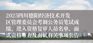 2025四川德阳经济技术开发区管理委员会考调公务员笔试成绩、进入资格复审人员名单、面试资格审查及面试有关事项公告