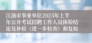 江油市事业单位2025年上半年公开考试招聘工作人员体检结论及补检（进一步检查）和复检有关事项的公告
