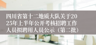 四川省第十二地质大队关于2025年上半年公开考核招聘工作人员拟聘用人员公示（第二批）