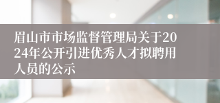 眉山市市场监督管理局关于2024年公开引进优秀人才拟聘用人员的公示
